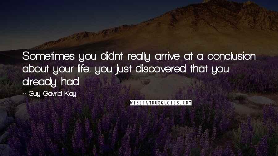 Guy Gavriel Kay Quotes: Sometimes you didn't really arrive at a conclusion about your life, you just discovered that you already had.