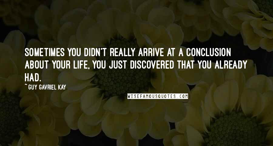 Guy Gavriel Kay Quotes: Sometimes you didn't really arrive at a conclusion about your life, you just discovered that you already had.