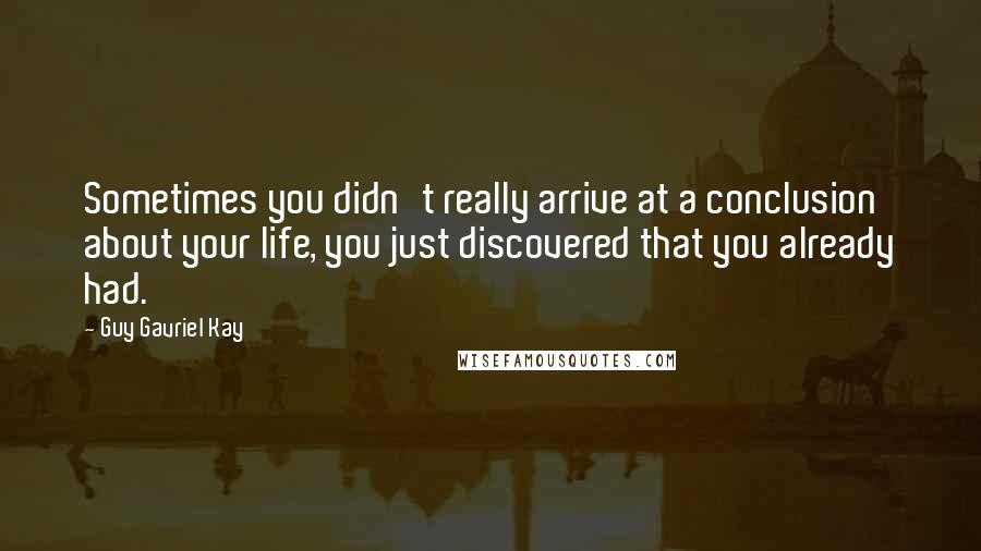 Guy Gavriel Kay Quotes: Sometimes you didn't really arrive at a conclusion about your life, you just discovered that you already had.