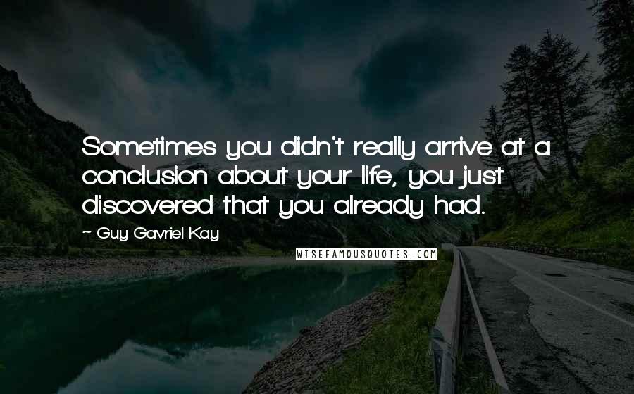 Guy Gavriel Kay Quotes: Sometimes you didn't really arrive at a conclusion about your life, you just discovered that you already had.