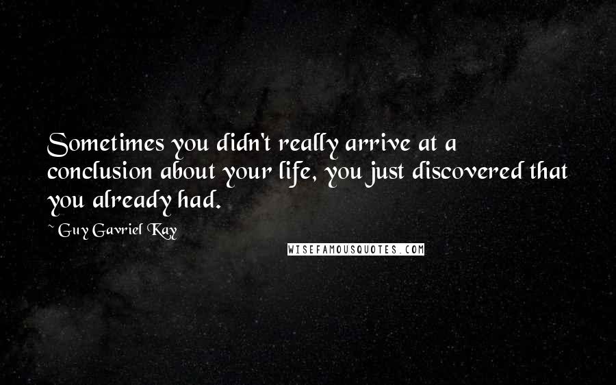 Guy Gavriel Kay Quotes: Sometimes you didn't really arrive at a conclusion about your life, you just discovered that you already had.