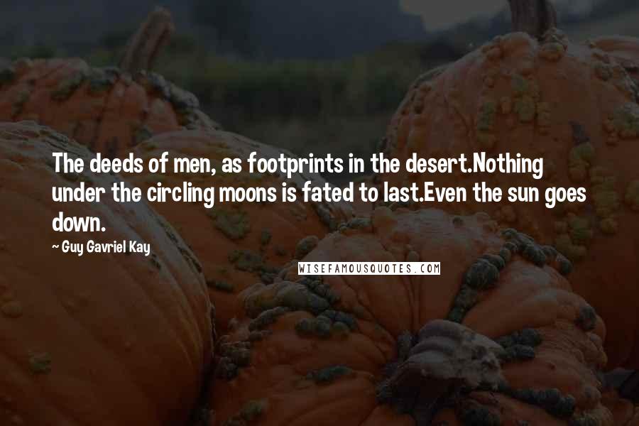 Guy Gavriel Kay Quotes: The deeds of men, as footprints in the desert.Nothing under the circling moons is fated to last.Even the sun goes down.