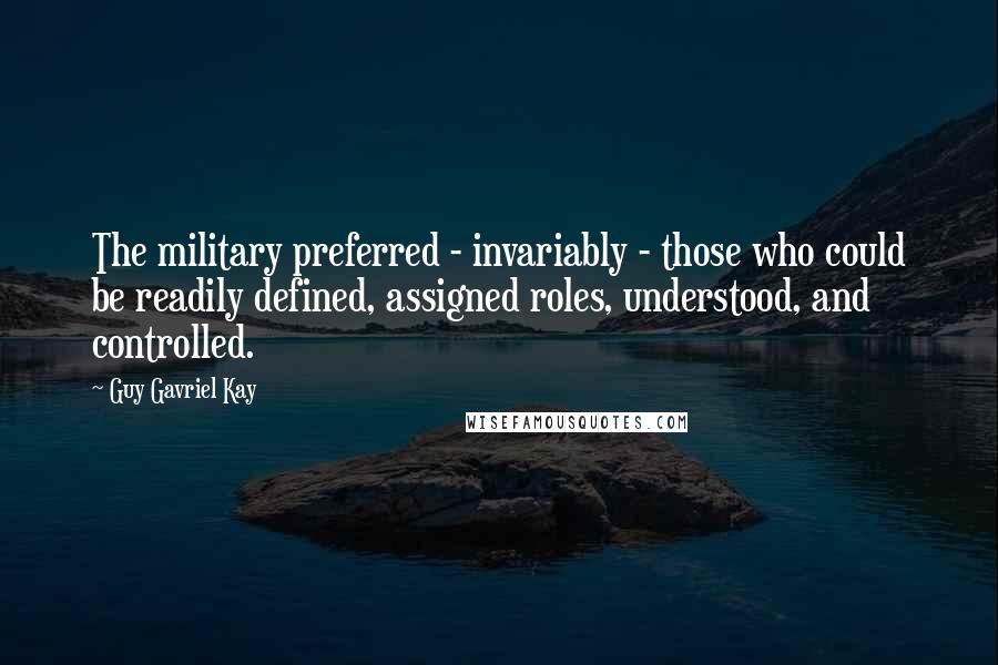 Guy Gavriel Kay Quotes: The military preferred - invariably - those who could be readily defined, assigned roles, understood, and controlled.