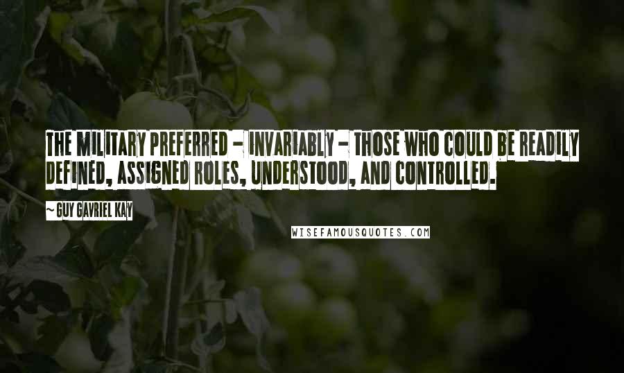 Guy Gavriel Kay Quotes: The military preferred - invariably - those who could be readily defined, assigned roles, understood, and controlled.