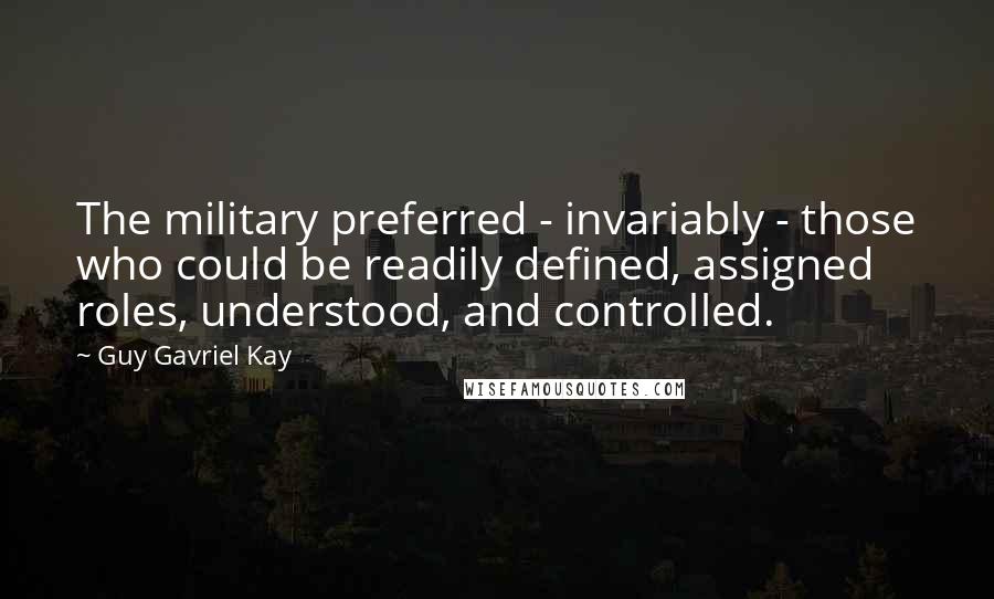 Guy Gavriel Kay Quotes: The military preferred - invariably - those who could be readily defined, assigned roles, understood, and controlled.