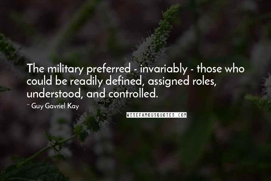 Guy Gavriel Kay Quotes: The military preferred - invariably - those who could be readily defined, assigned roles, understood, and controlled.