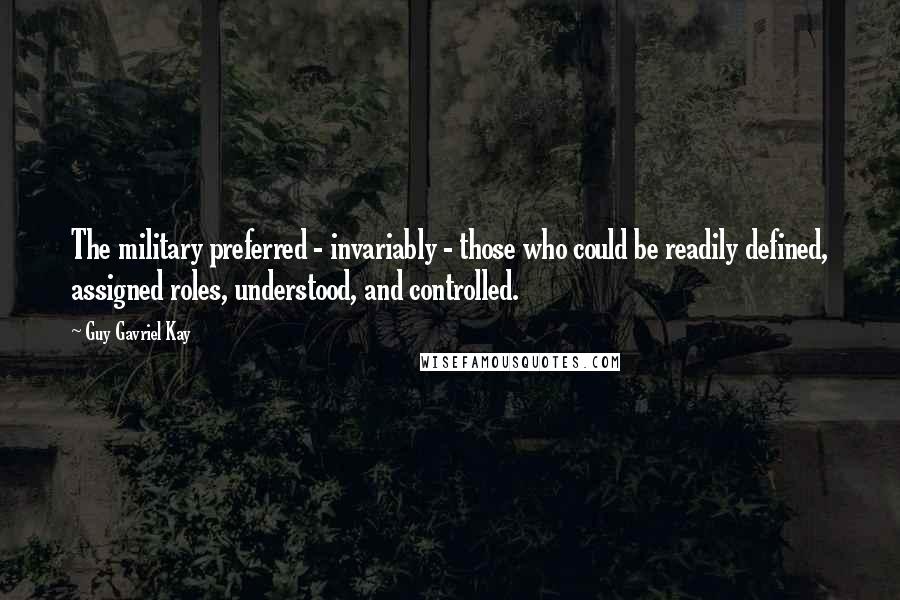 Guy Gavriel Kay Quotes: The military preferred - invariably - those who could be readily defined, assigned roles, understood, and controlled.