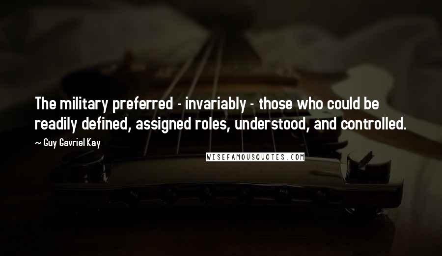 Guy Gavriel Kay Quotes: The military preferred - invariably - those who could be readily defined, assigned roles, understood, and controlled.