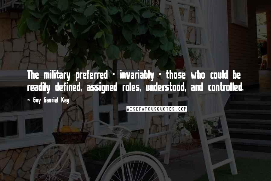 Guy Gavriel Kay Quotes: The military preferred - invariably - those who could be readily defined, assigned roles, understood, and controlled.