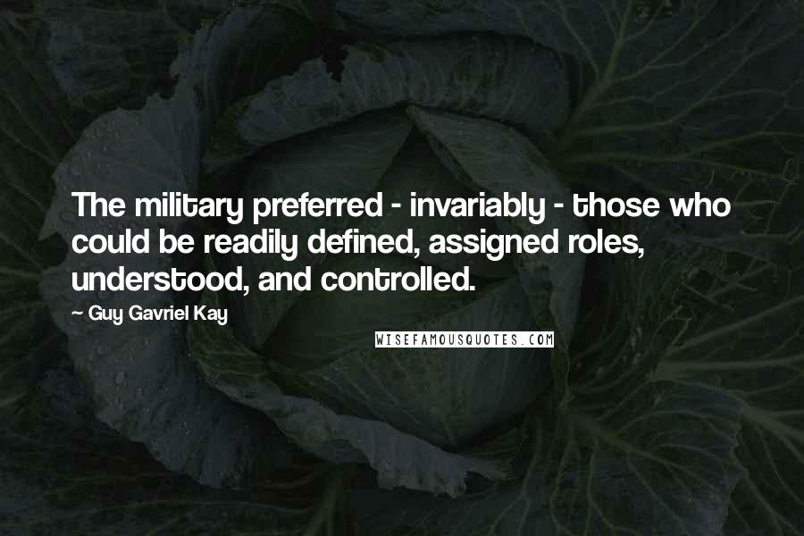 Guy Gavriel Kay Quotes: The military preferred - invariably - those who could be readily defined, assigned roles, understood, and controlled.