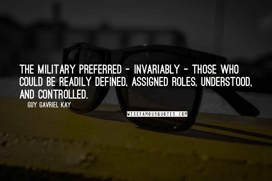 Guy Gavriel Kay Quotes: The military preferred - invariably - those who could be readily defined, assigned roles, understood, and controlled.