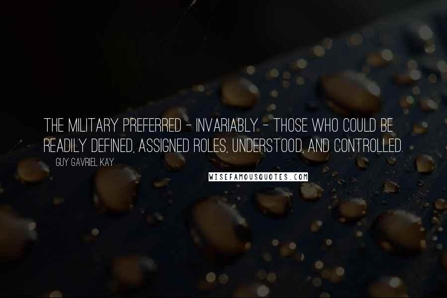 Guy Gavriel Kay Quotes: The military preferred - invariably - those who could be readily defined, assigned roles, understood, and controlled.