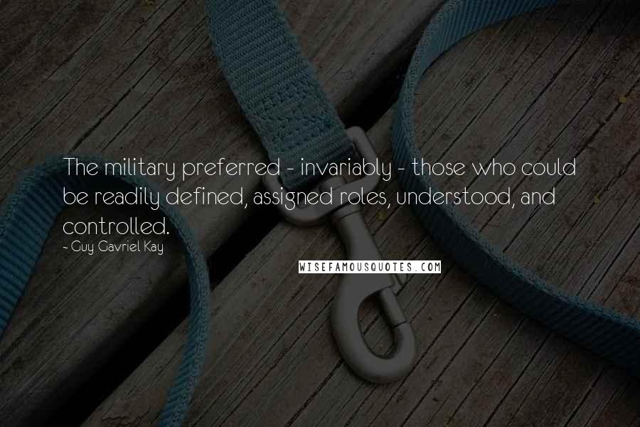 Guy Gavriel Kay Quotes: The military preferred - invariably - those who could be readily defined, assigned roles, understood, and controlled.