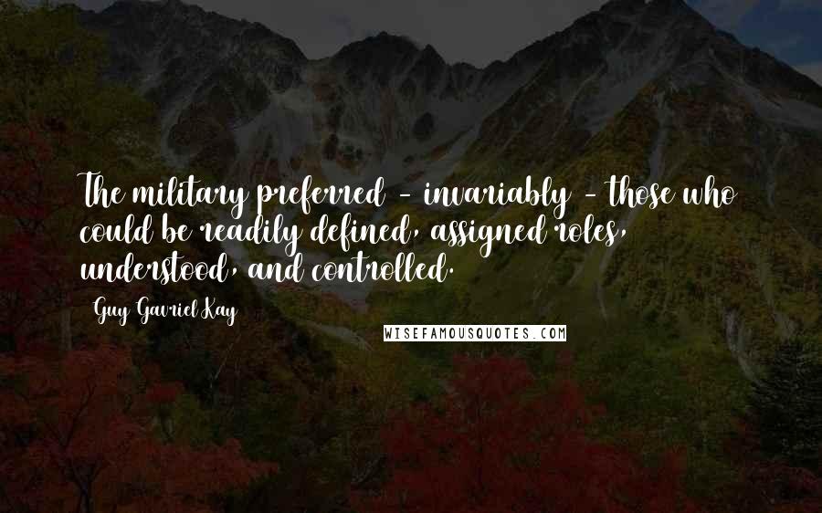 Guy Gavriel Kay Quotes: The military preferred - invariably - those who could be readily defined, assigned roles, understood, and controlled.