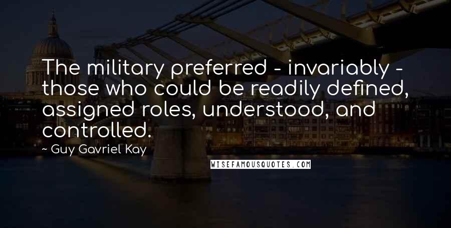 Guy Gavriel Kay Quotes: The military preferred - invariably - those who could be readily defined, assigned roles, understood, and controlled.