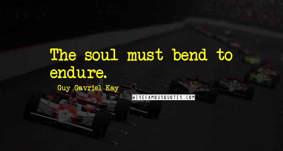 Guy Gavriel Kay Quotes: The soul must bend to endure.