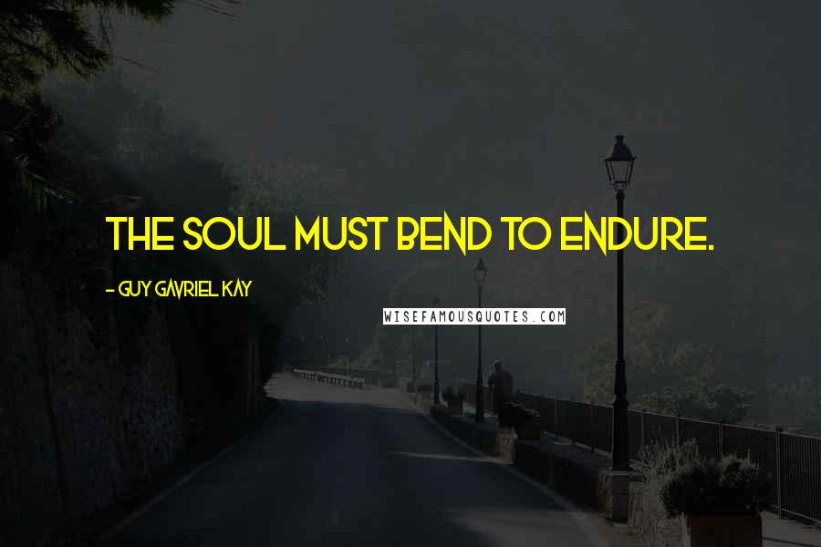 Guy Gavriel Kay Quotes: The soul must bend to endure.