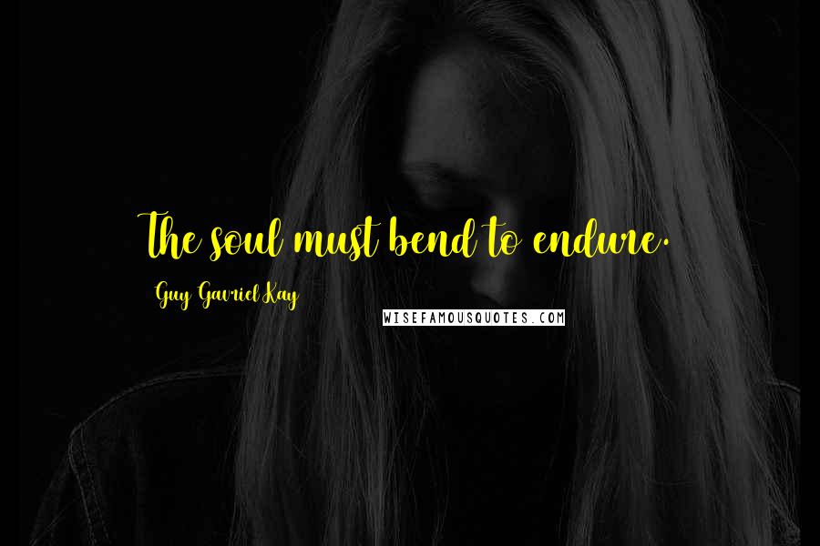 Guy Gavriel Kay Quotes: The soul must bend to endure.