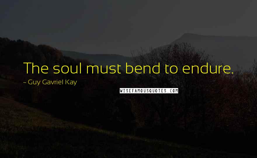 Guy Gavriel Kay Quotes: The soul must bend to endure.