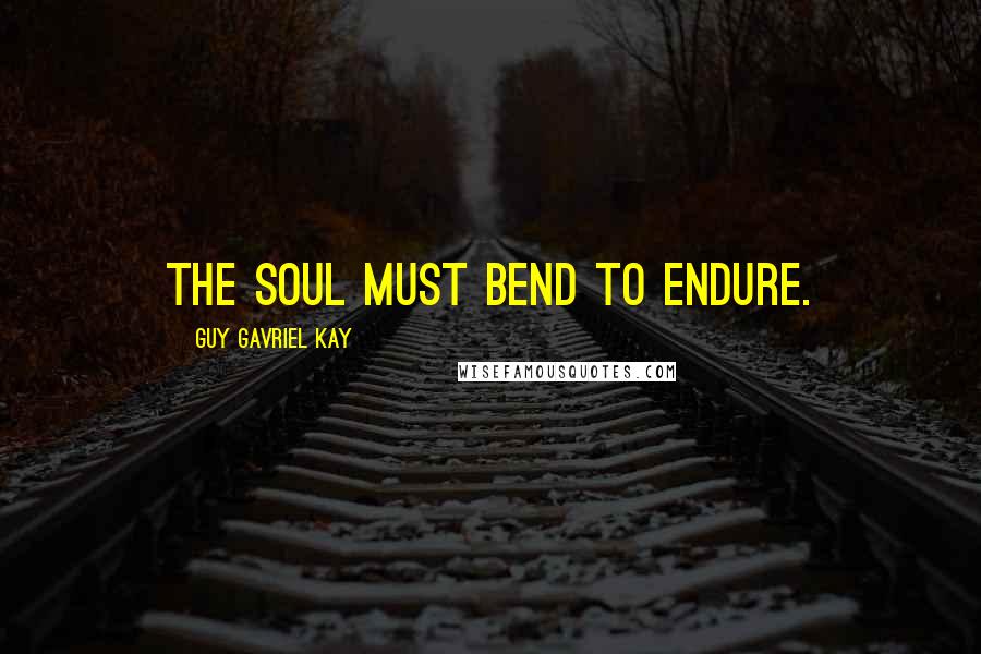 Guy Gavriel Kay Quotes: The soul must bend to endure.