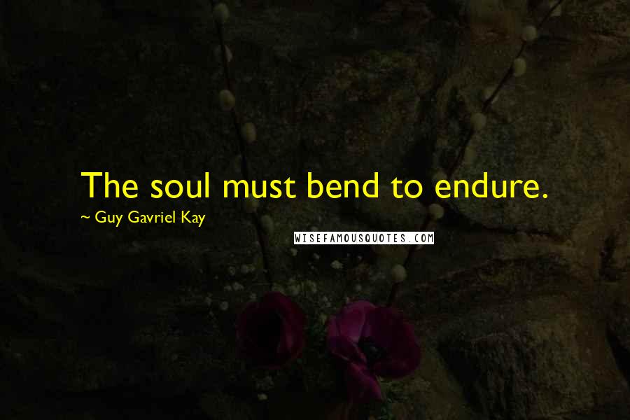 Guy Gavriel Kay Quotes: The soul must bend to endure.