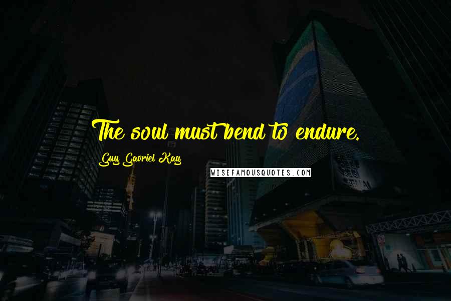 Guy Gavriel Kay Quotes: The soul must bend to endure.