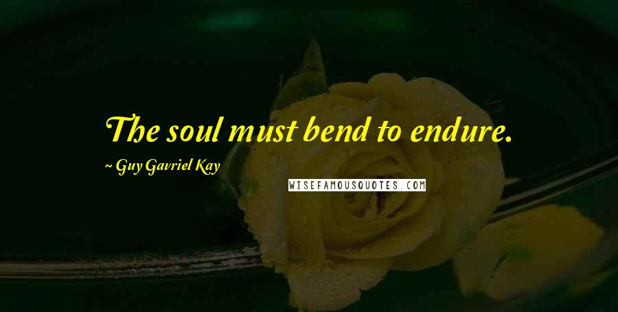 Guy Gavriel Kay Quotes: The soul must bend to endure.