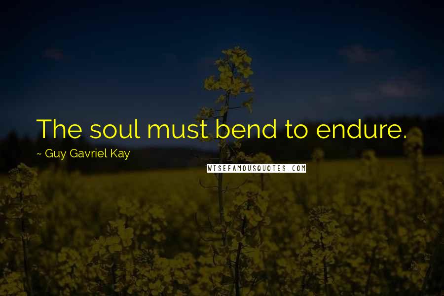 Guy Gavriel Kay Quotes: The soul must bend to endure.