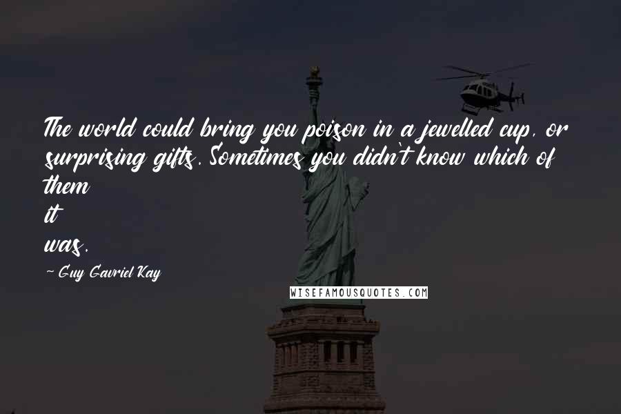 Guy Gavriel Kay Quotes: The world could bring you poison in a jewelled cup, or surprising gifts. Sometimes you didn't know which of them it was.