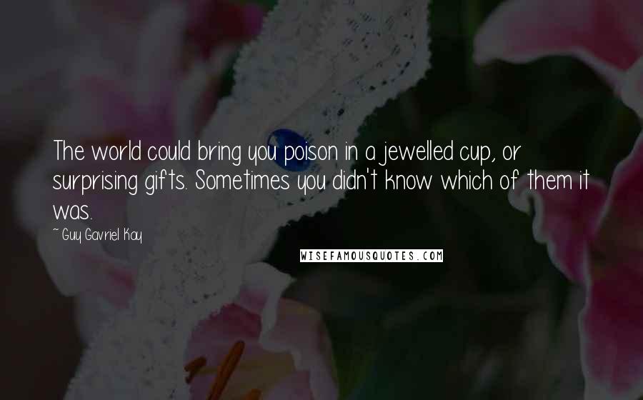 Guy Gavriel Kay Quotes: The world could bring you poison in a jewelled cup, or surprising gifts. Sometimes you didn't know which of them it was.