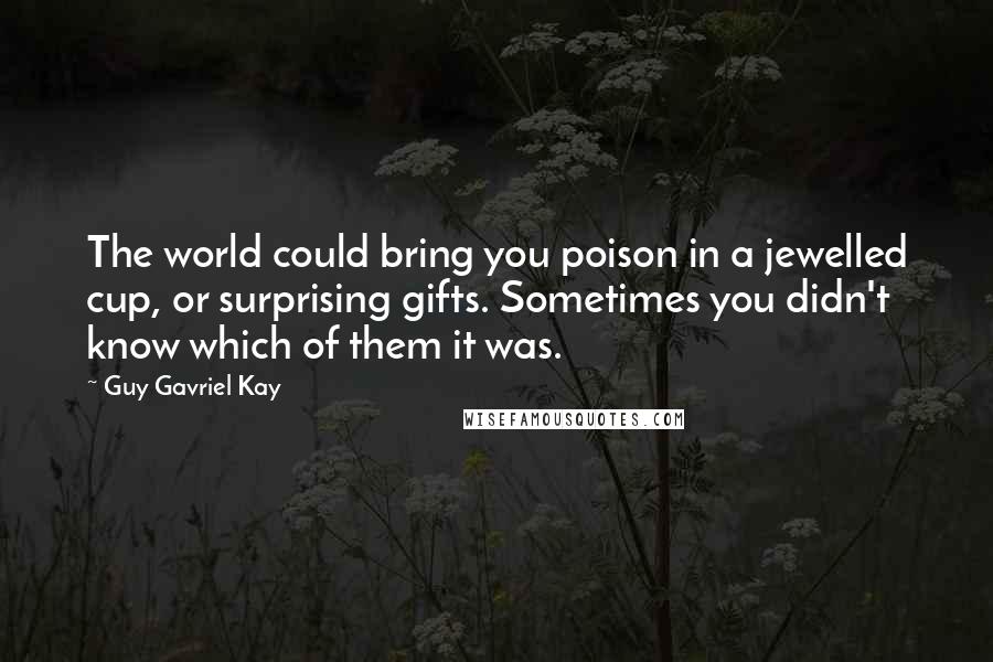 Guy Gavriel Kay Quotes: The world could bring you poison in a jewelled cup, or surprising gifts. Sometimes you didn't know which of them it was.