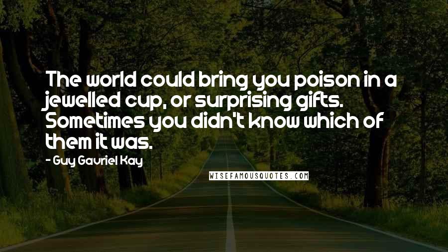 Guy Gavriel Kay Quotes: The world could bring you poison in a jewelled cup, or surprising gifts. Sometimes you didn't know which of them it was.