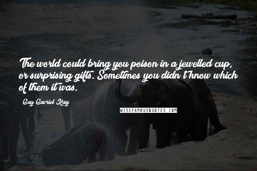 Guy Gavriel Kay Quotes: The world could bring you poison in a jewelled cup, or surprising gifts. Sometimes you didn't know which of them it was.