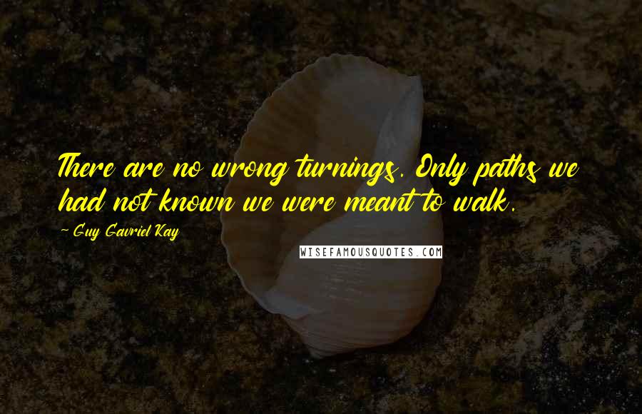 Guy Gavriel Kay Quotes: There are no wrong turnings. Only paths we had not known we were meant to walk.