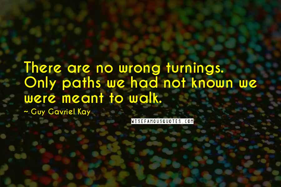 Guy Gavriel Kay Quotes: There are no wrong turnings. Only paths we had not known we were meant to walk.