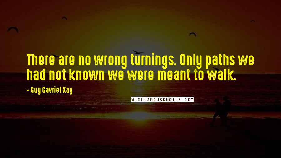 Guy Gavriel Kay Quotes: There are no wrong turnings. Only paths we had not known we were meant to walk.