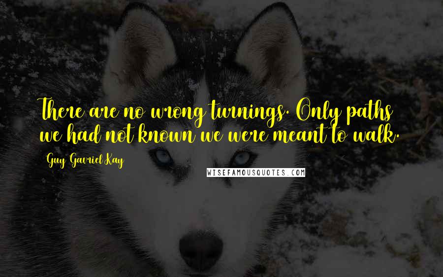 Guy Gavriel Kay Quotes: There are no wrong turnings. Only paths we had not known we were meant to walk.