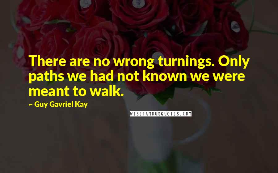 Guy Gavriel Kay Quotes: There are no wrong turnings. Only paths we had not known we were meant to walk.