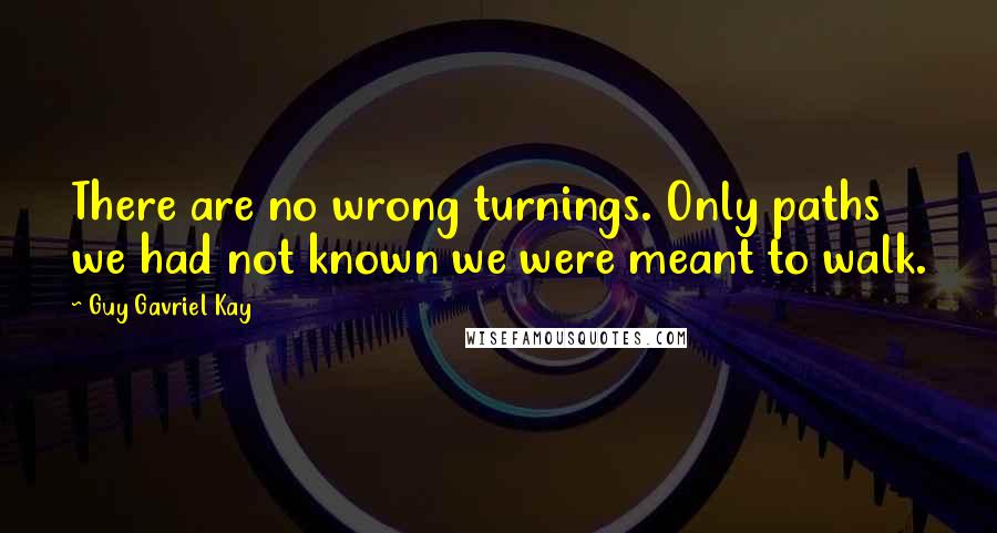 Guy Gavriel Kay Quotes: There are no wrong turnings. Only paths we had not known we were meant to walk.