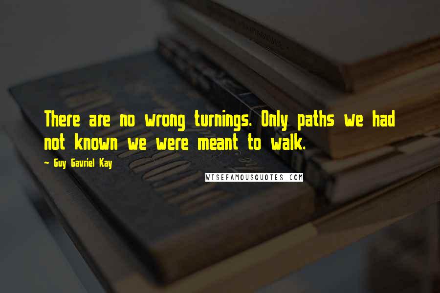 Guy Gavriel Kay Quotes: There are no wrong turnings. Only paths we had not known we were meant to walk.