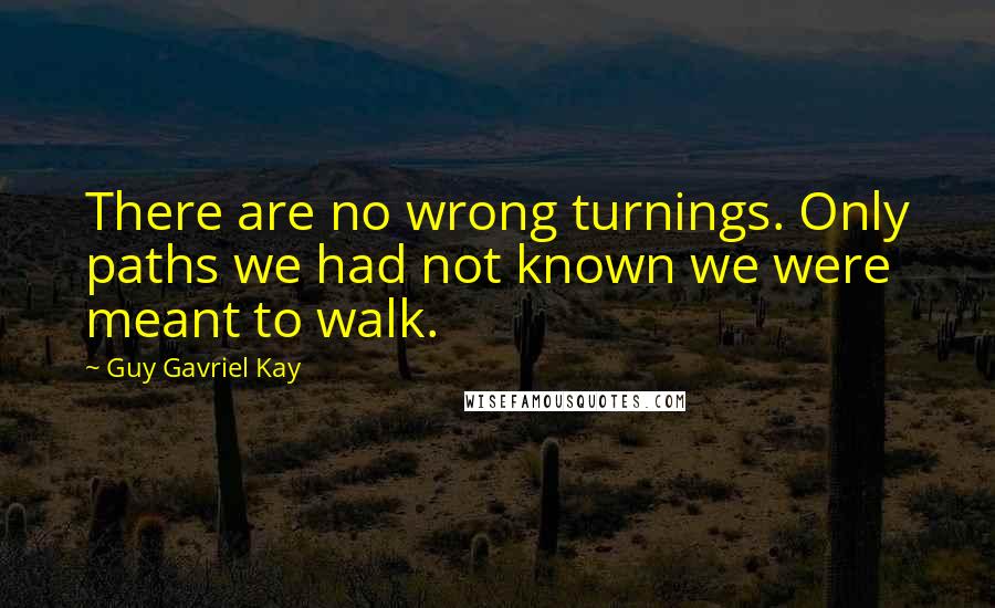 Guy Gavriel Kay Quotes: There are no wrong turnings. Only paths we had not known we were meant to walk.