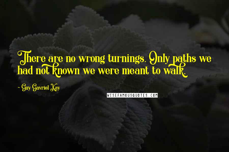 Guy Gavriel Kay Quotes: There are no wrong turnings. Only paths we had not known we were meant to walk.