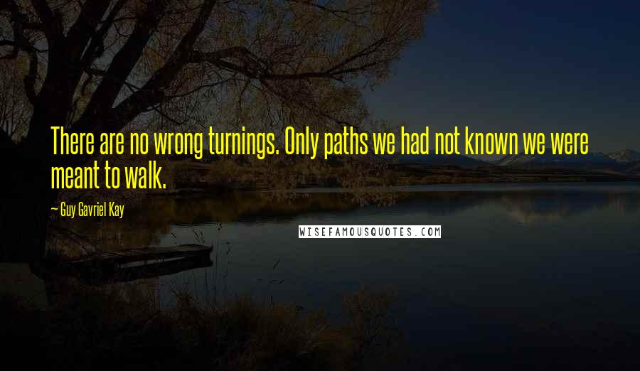 Guy Gavriel Kay Quotes: There are no wrong turnings. Only paths we had not known we were meant to walk.