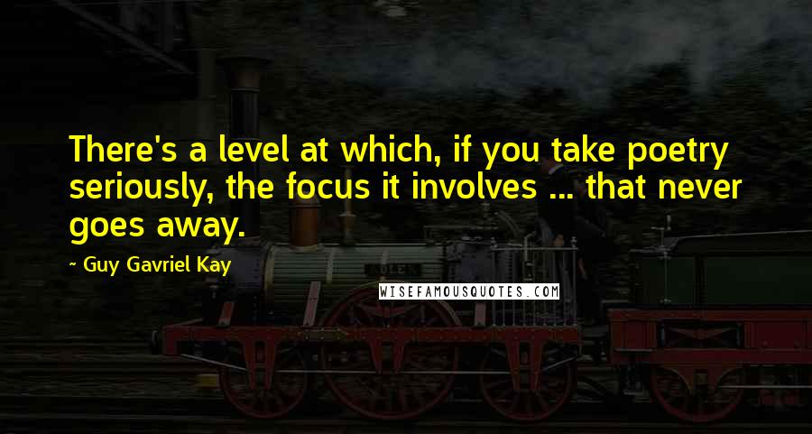Guy Gavriel Kay Quotes: There's a level at which, if you take poetry seriously, the focus it involves ... that never goes away.