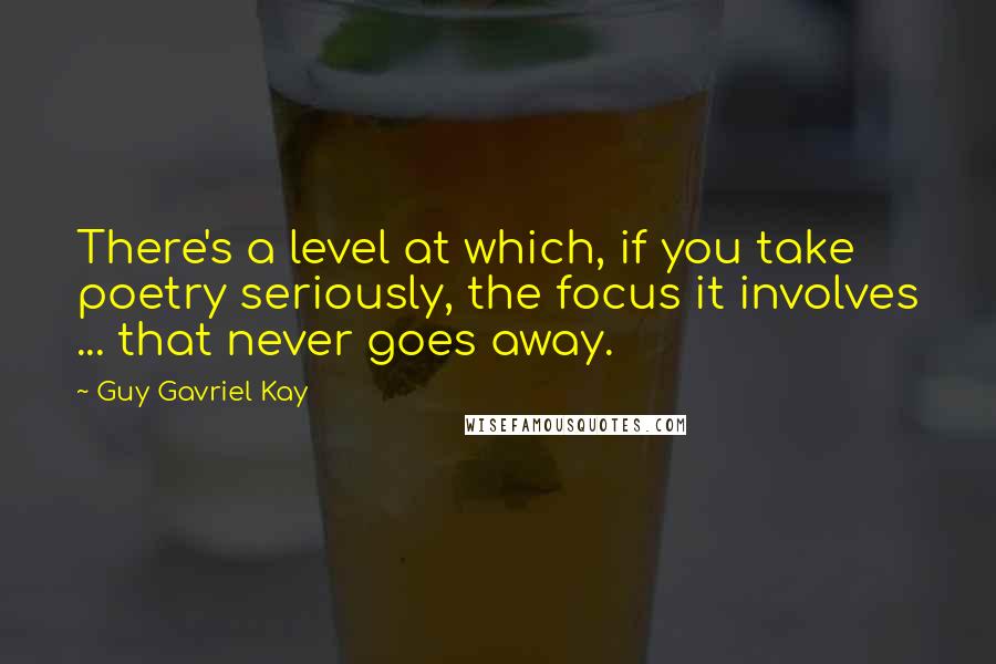 Guy Gavriel Kay Quotes: There's a level at which, if you take poetry seriously, the focus it involves ... that never goes away.