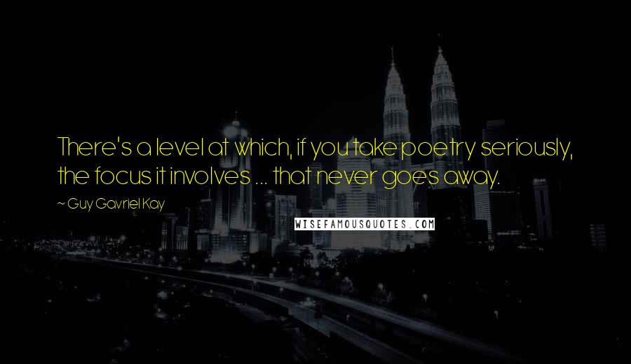 Guy Gavriel Kay Quotes: There's a level at which, if you take poetry seriously, the focus it involves ... that never goes away.