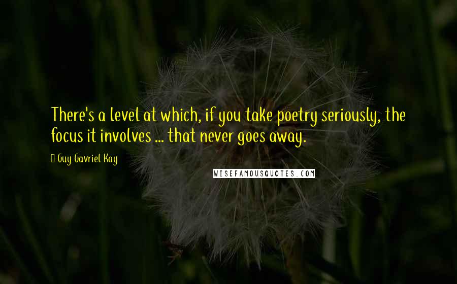 Guy Gavriel Kay Quotes: There's a level at which, if you take poetry seriously, the focus it involves ... that never goes away.