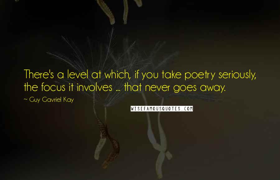 Guy Gavriel Kay Quotes: There's a level at which, if you take poetry seriously, the focus it involves ... that never goes away.