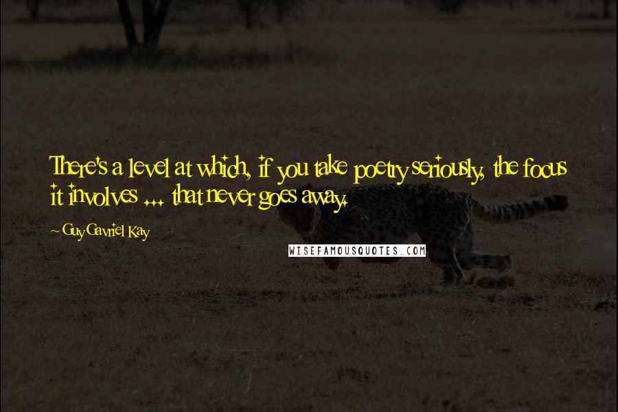 Guy Gavriel Kay Quotes: There's a level at which, if you take poetry seriously, the focus it involves ... that never goes away.