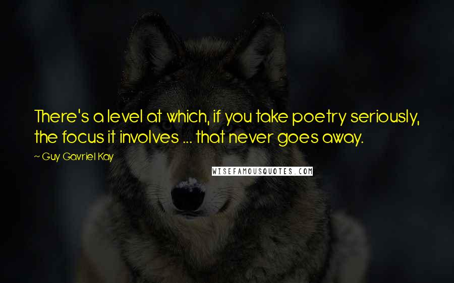 Guy Gavriel Kay Quotes: There's a level at which, if you take poetry seriously, the focus it involves ... that never goes away.